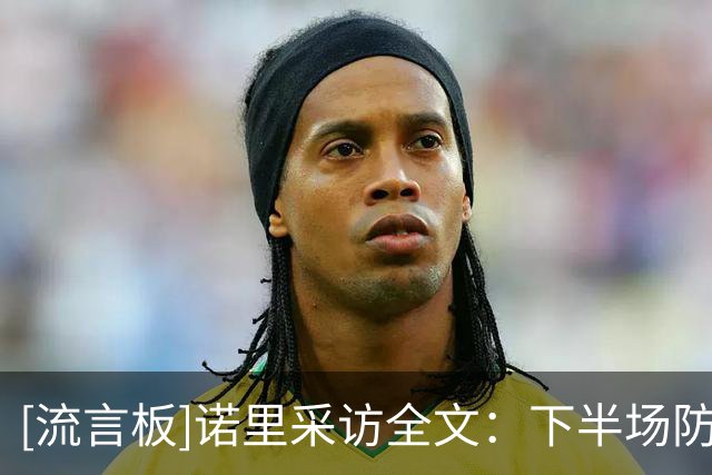 [流言板]诺里采访全文：下半场防守奠定胜局，卡马拉攻防贡献突出
